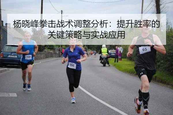 杨晓峰拳击战术调整分析：提升胜率的关键策略与实战应用