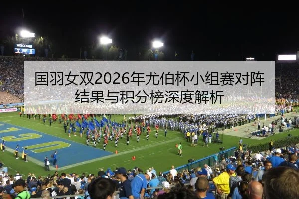 国羽女双2026年尤伯杯小组赛对阵结果与积分榜深度解析